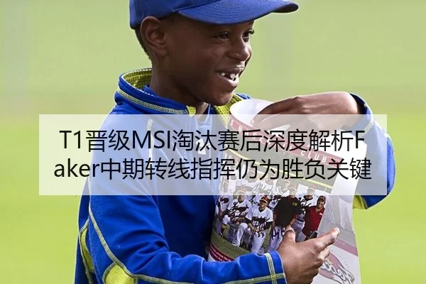 T1晋级MSI淘汰赛后深度解析Faker中期转线指挥仍为胜负关键