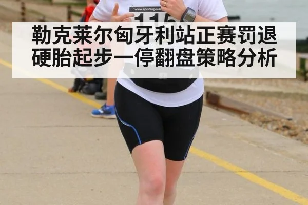 勒克莱尔匈牙利站正赛罚退硬胎起步一停翻盘策略分析