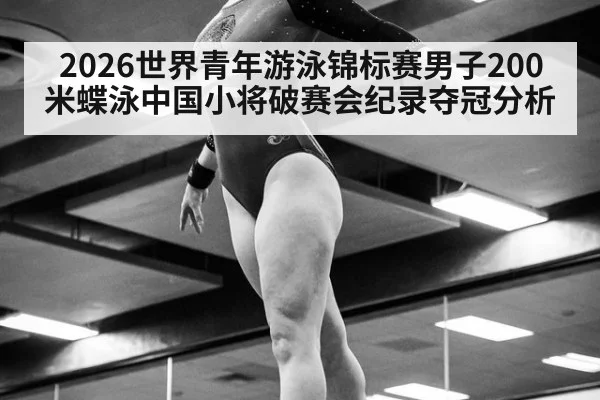 2026世界青年游泳锦标赛男子200米蝶泳中国小将破赛会纪录夺冠分析