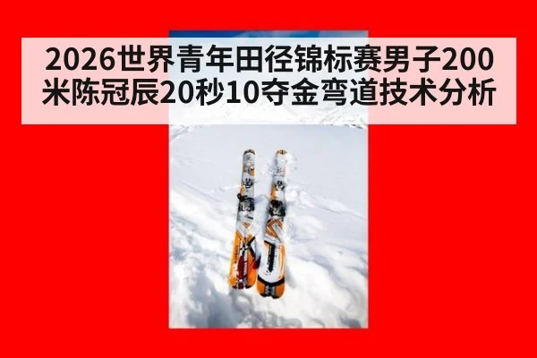 2026世界青年田径锦标赛男子200米陈冠辰20秒10夺金弯道技术分析