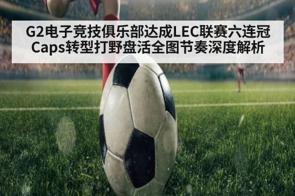 G2电子竞技俱乐部达成LEC联赛六连冠 Caps转型打野盘活全图节奏深度解析