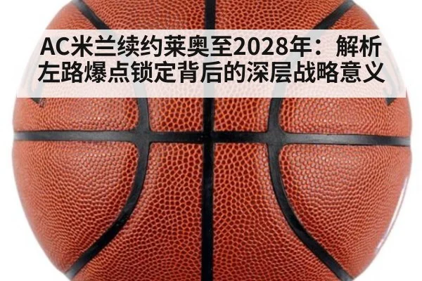 AC米兰续约莱奥至2028年：解析左路爆点锁定背后的深层战略意义
