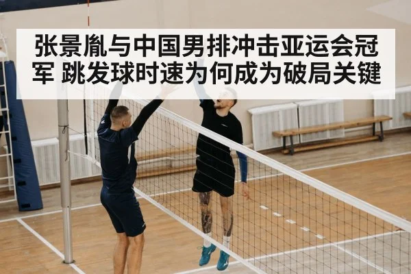张景胤与中国男排冲击亚运会冠军 跳发球时速为何成为破局关键